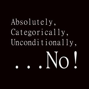 Absolutely, Categorically, Unconditionally, ...No! - Just say no.